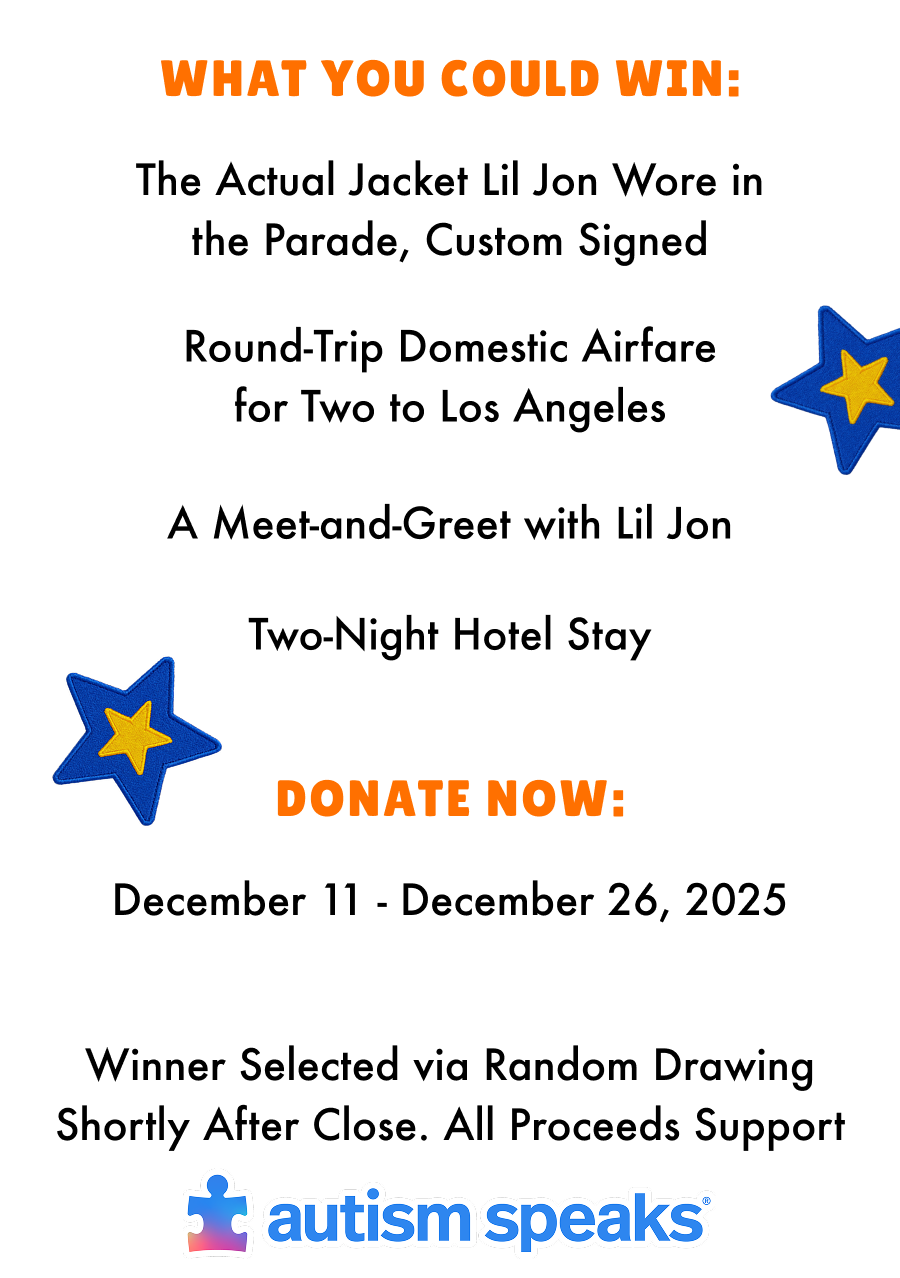 What you could win: The actual jacket lil jon wore in the parade, custom signed. Round-trip domestic airfare for two to los angeles. A meet and greet with lil jon. Two Night hotel stay. Donate Now: December 11 - December 26, 2025. Winner selected via random drawing shortly after close. All proceeds support autism speaks.