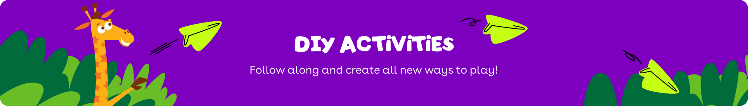 DIY Activities Follow along and create all new ways to play!