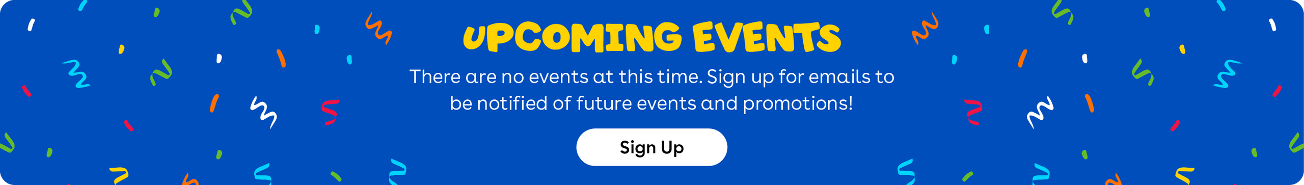 Upcoming events - There are no events at this time. Sign up for emails to be notified of future events and promotions! Click to Sign Up